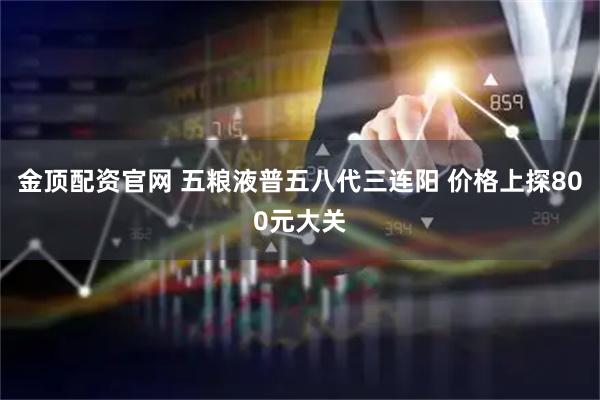 金顶配资官网 五粮液普五八代三连阳 价格上探800元大关