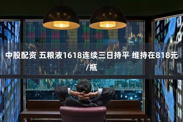 中股配资 五粮液1618连续三日持平 维持在818元/瓶