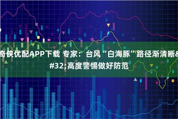 奇侠优配APP下载 专家：台风“白海豚”路径渐清晰 高度警惕做好防范