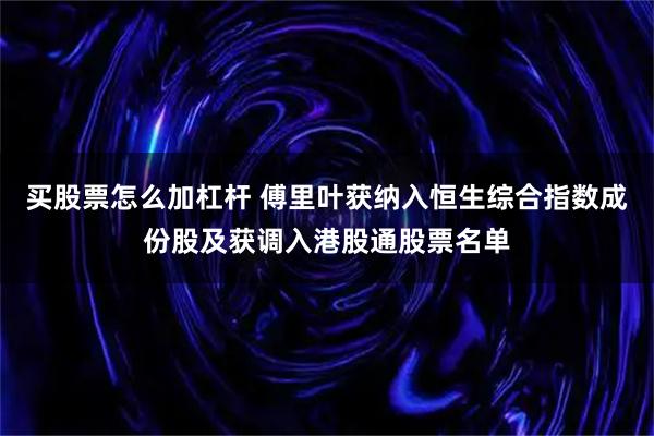买股票怎么加杠杆 傅里叶获纳入恒生综合指数成份股及获调入港股通股票名单