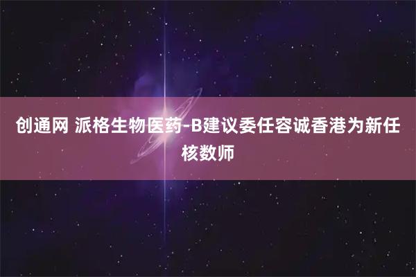 创通网 派格生物医药-B建议委任容诚香港为新任核数师
